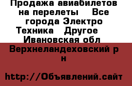 Продажа авиабилетов на перелеты  - Все города Электро-Техника » Другое   . Ивановская обл.,Верхнеландеховский р-н